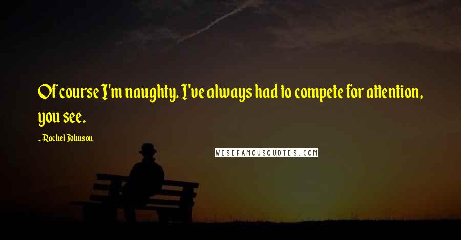 Rachel Johnson Quotes: Of course I'm naughty. I've always had to compete for attention, you see.