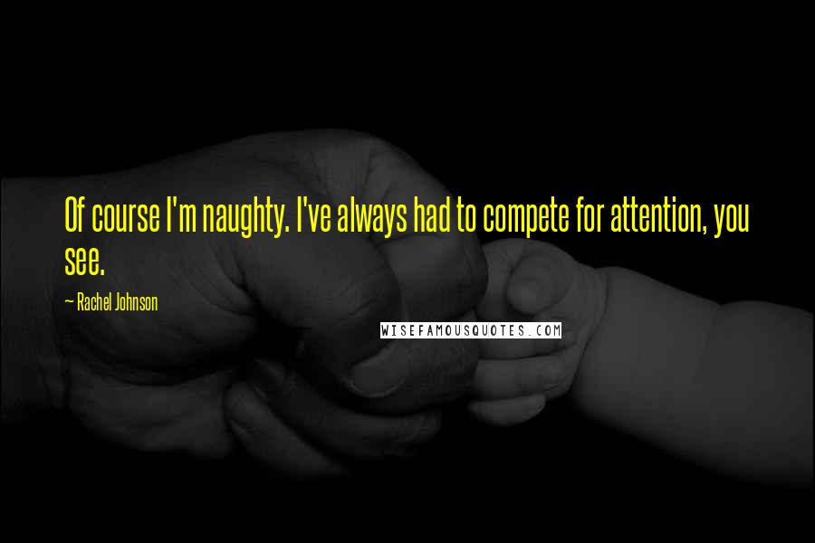 Rachel Johnson Quotes: Of course I'm naughty. I've always had to compete for attention, you see.