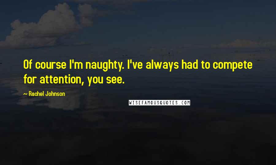 Rachel Johnson Quotes: Of course I'm naughty. I've always had to compete for attention, you see.