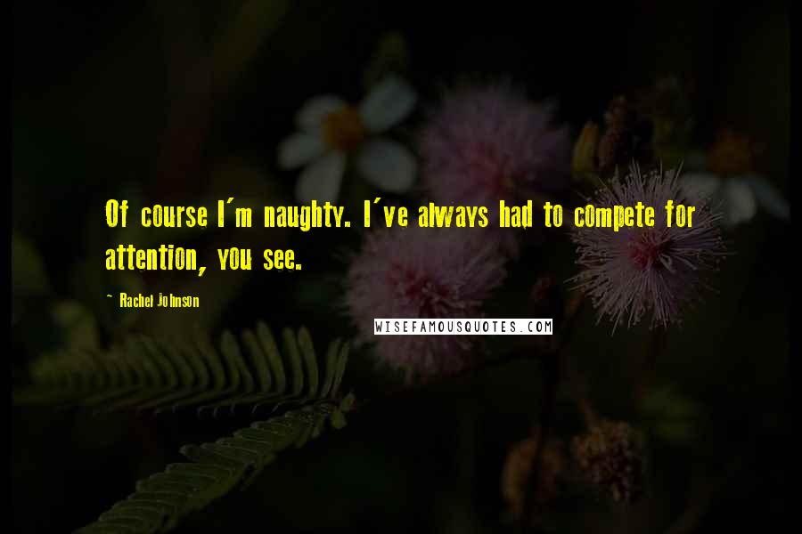 Rachel Johnson Quotes: Of course I'm naughty. I've always had to compete for attention, you see.