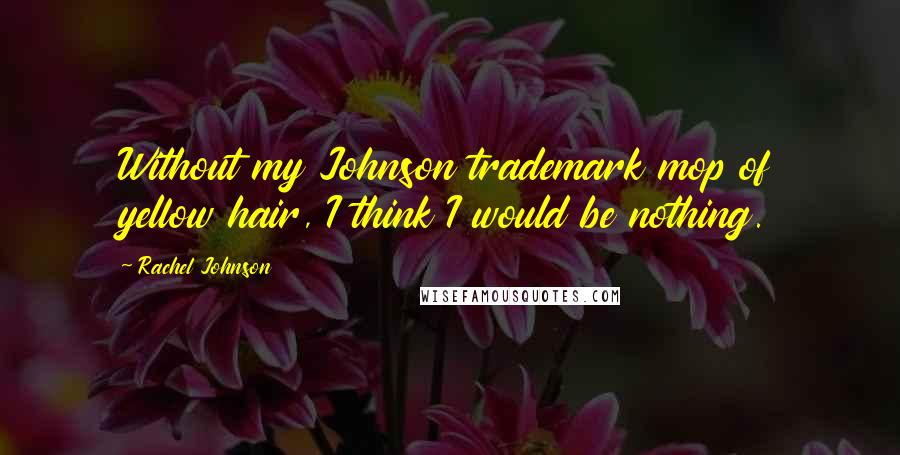 Rachel Johnson Quotes: Without my Johnson trademark mop of yellow hair, I think I would be nothing.