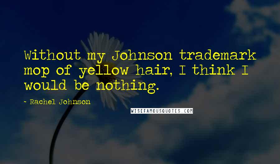 Rachel Johnson Quotes: Without my Johnson trademark mop of yellow hair, I think I would be nothing.