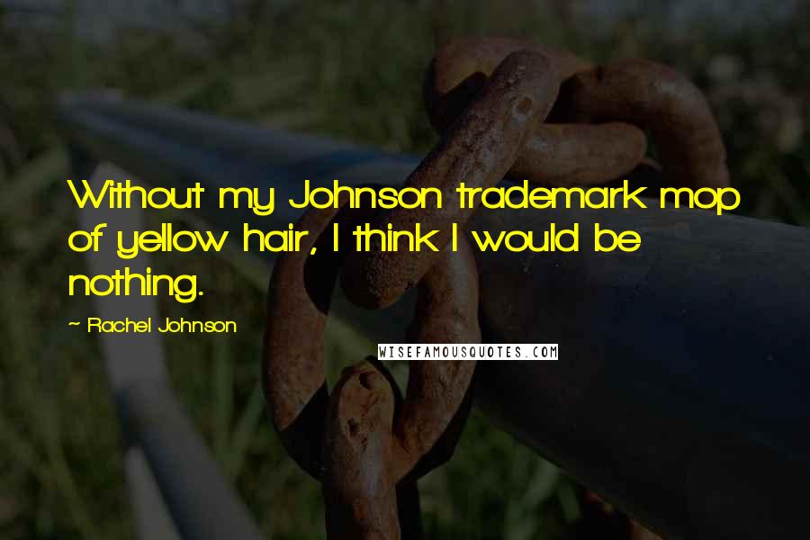 Rachel Johnson Quotes: Without my Johnson trademark mop of yellow hair, I think I would be nothing.