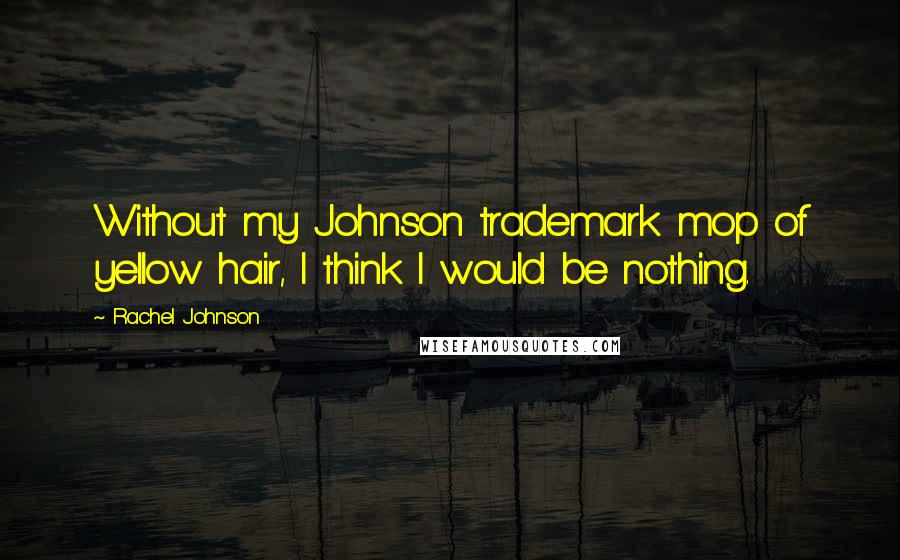 Rachel Johnson Quotes: Without my Johnson trademark mop of yellow hair, I think I would be nothing.
