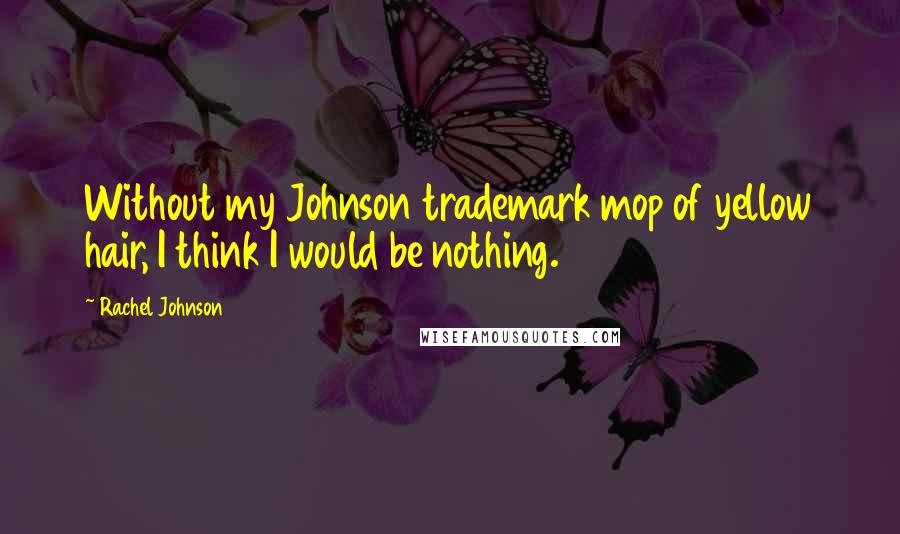 Rachel Johnson Quotes: Without my Johnson trademark mop of yellow hair, I think I would be nothing.