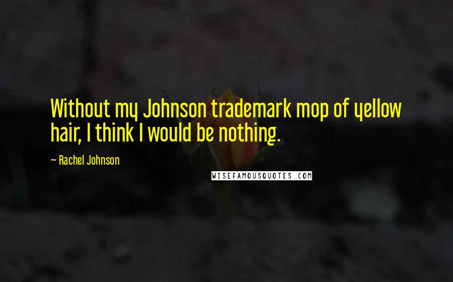 Rachel Johnson Quotes: Without my Johnson trademark mop of yellow hair, I think I would be nothing.