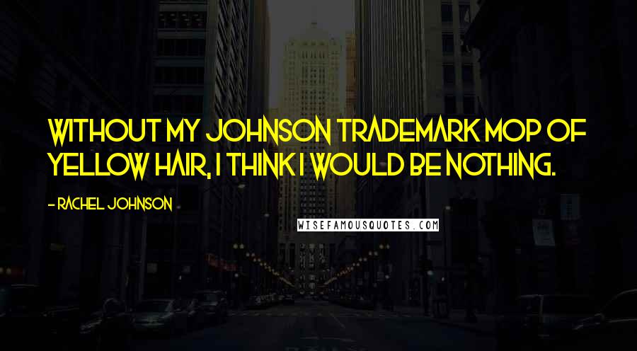 Rachel Johnson Quotes: Without my Johnson trademark mop of yellow hair, I think I would be nothing.