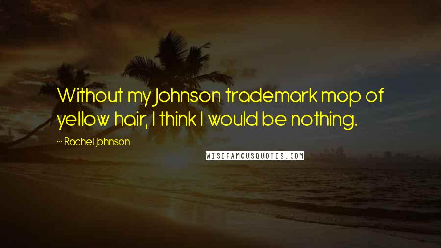 Rachel Johnson Quotes: Without my Johnson trademark mop of yellow hair, I think I would be nothing.