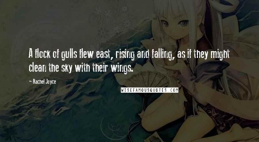 Rachel Joyce Quotes: A flock of gulls flew east, rising and falling, as if they might clean the sky with their wings.