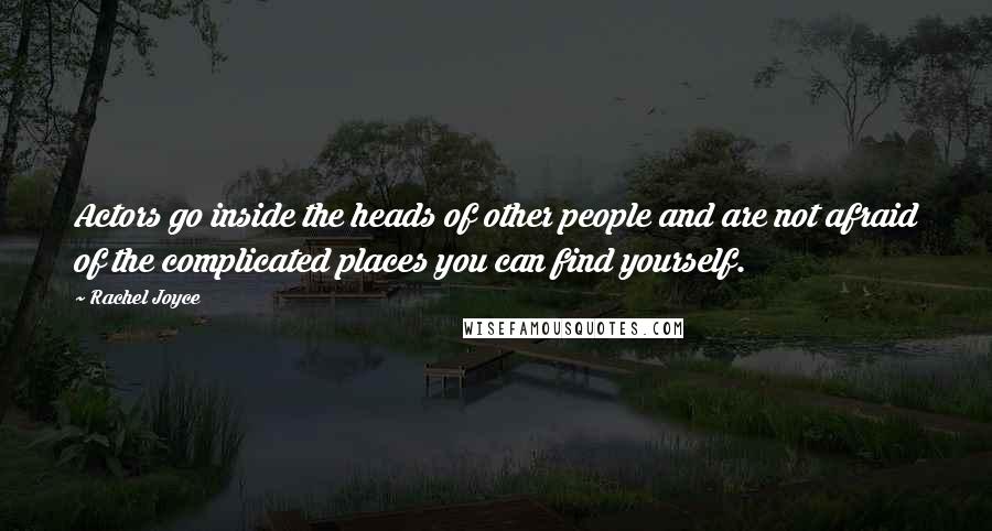 Rachel Joyce Quotes: Actors go inside the heads of other people and are not afraid of the complicated places you can find yourself.