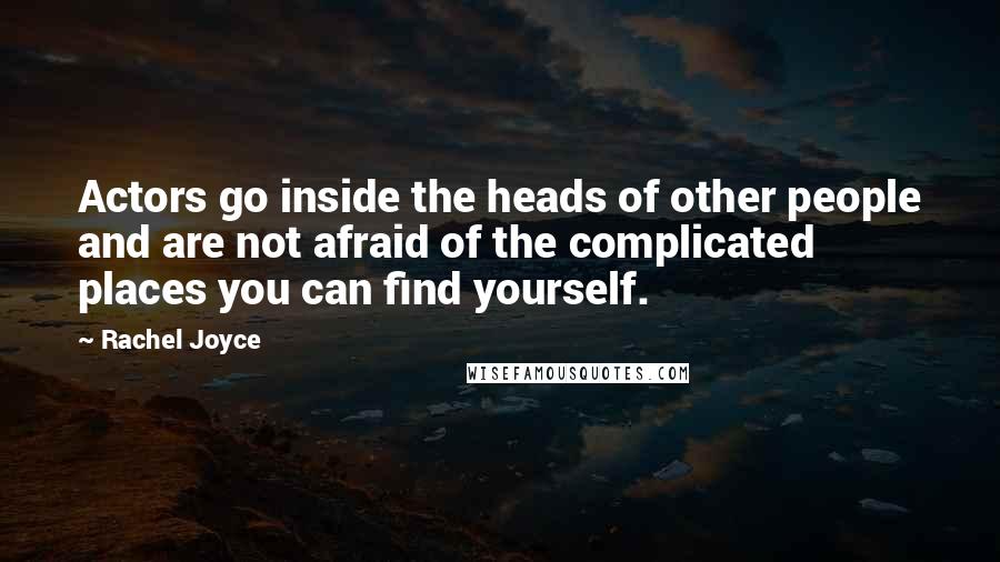 Rachel Joyce Quotes: Actors go inside the heads of other people and are not afraid of the complicated places you can find yourself.