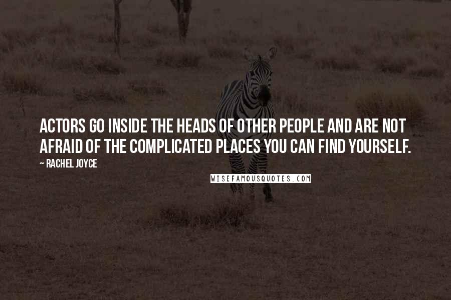 Rachel Joyce Quotes: Actors go inside the heads of other people and are not afraid of the complicated places you can find yourself.
