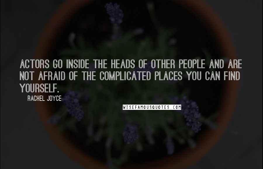 Rachel Joyce Quotes: Actors go inside the heads of other people and are not afraid of the complicated places you can find yourself.