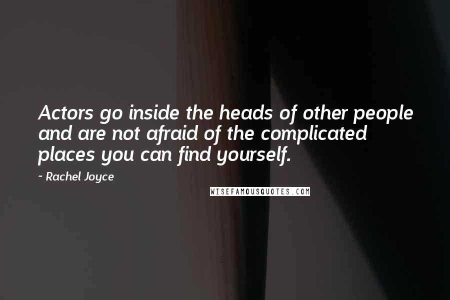 Rachel Joyce Quotes: Actors go inside the heads of other people and are not afraid of the complicated places you can find yourself.