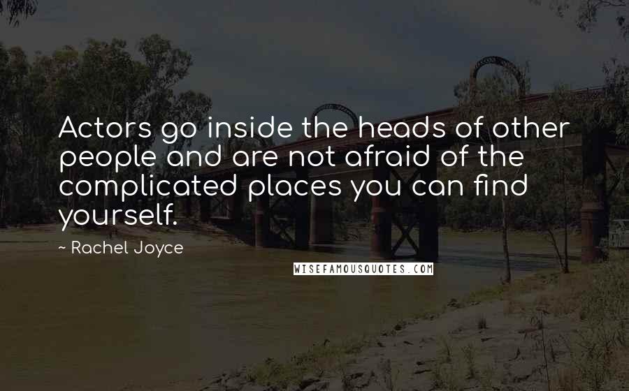 Rachel Joyce Quotes: Actors go inside the heads of other people and are not afraid of the complicated places you can find yourself.