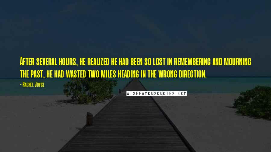 Rachel Joyce Quotes: After several hours, he realized he had been so lost in remembering and mourning the past, he had wasted two miles heading in the wrong direction.