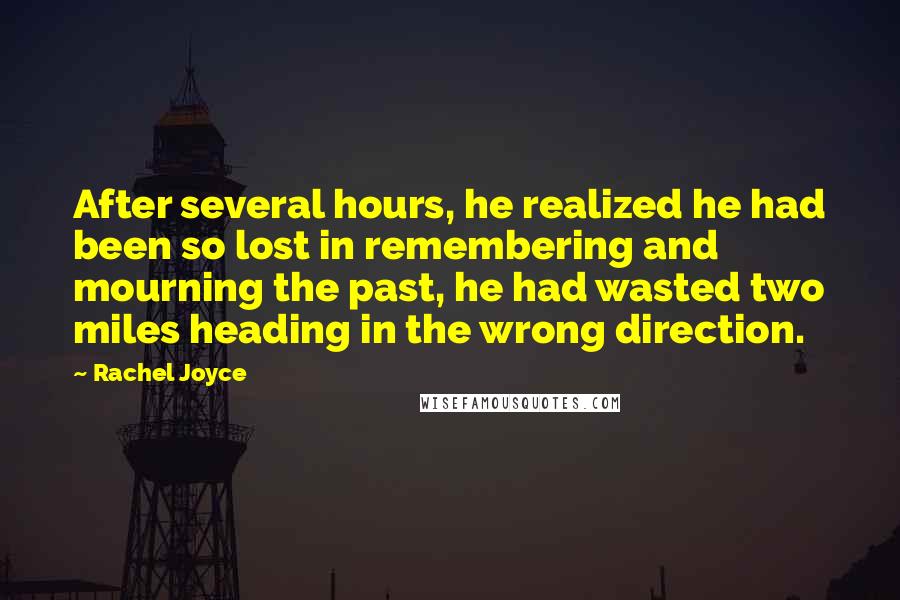 Rachel Joyce Quotes: After several hours, he realized he had been so lost in remembering and mourning the past, he had wasted two miles heading in the wrong direction.