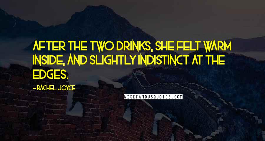 Rachel Joyce Quotes: After the two drinks, she felt warm inside, and slightly indistinct at the edges.