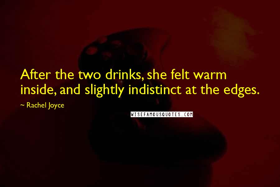 Rachel Joyce Quotes: After the two drinks, she felt warm inside, and slightly indistinct at the edges.
