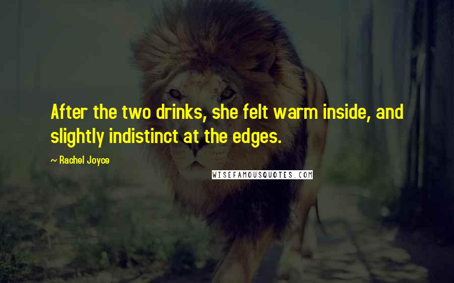 Rachel Joyce Quotes: After the two drinks, she felt warm inside, and slightly indistinct at the edges.