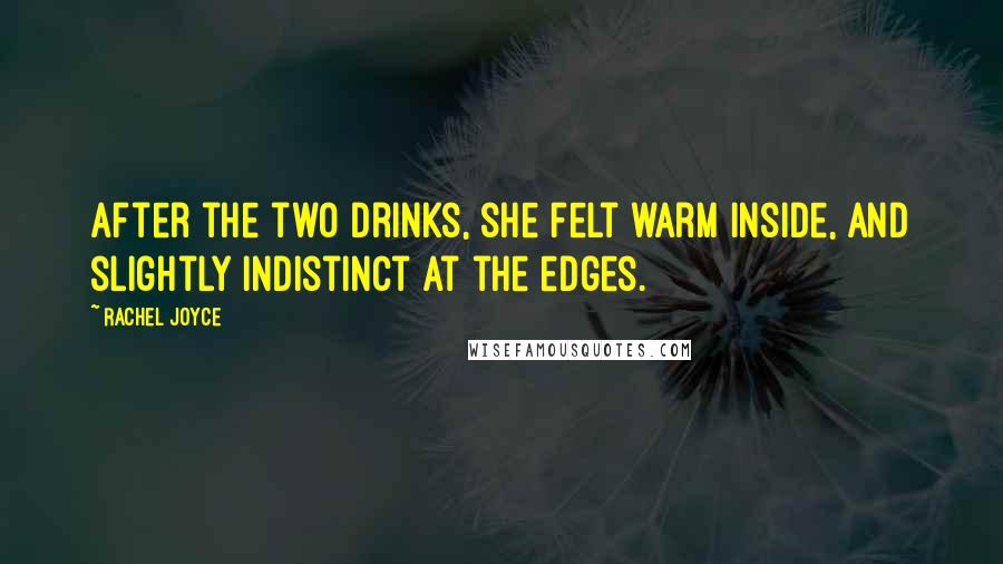 Rachel Joyce Quotes: After the two drinks, she felt warm inside, and slightly indistinct at the edges.