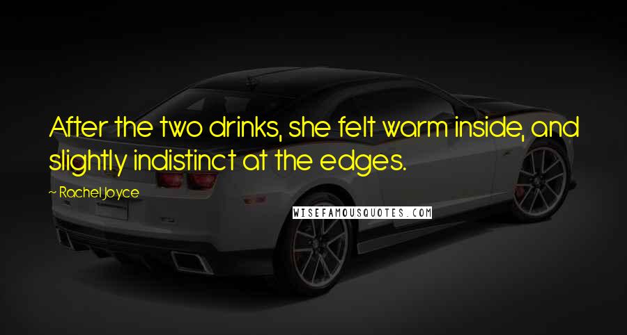 Rachel Joyce Quotes: After the two drinks, she felt warm inside, and slightly indistinct at the edges.