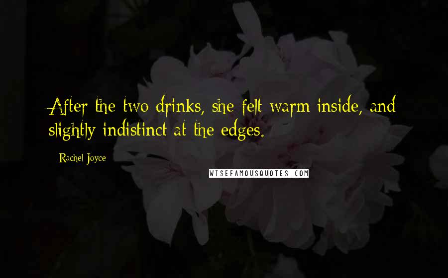 Rachel Joyce Quotes: After the two drinks, she felt warm inside, and slightly indistinct at the edges.