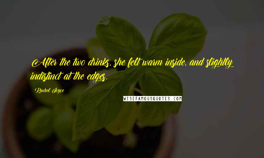 Rachel Joyce Quotes: After the two drinks, she felt warm inside, and slightly indistinct at the edges.