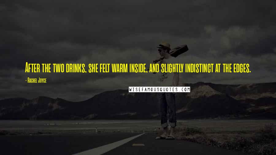 Rachel Joyce Quotes: After the two drinks, she felt warm inside, and slightly indistinct at the edges.