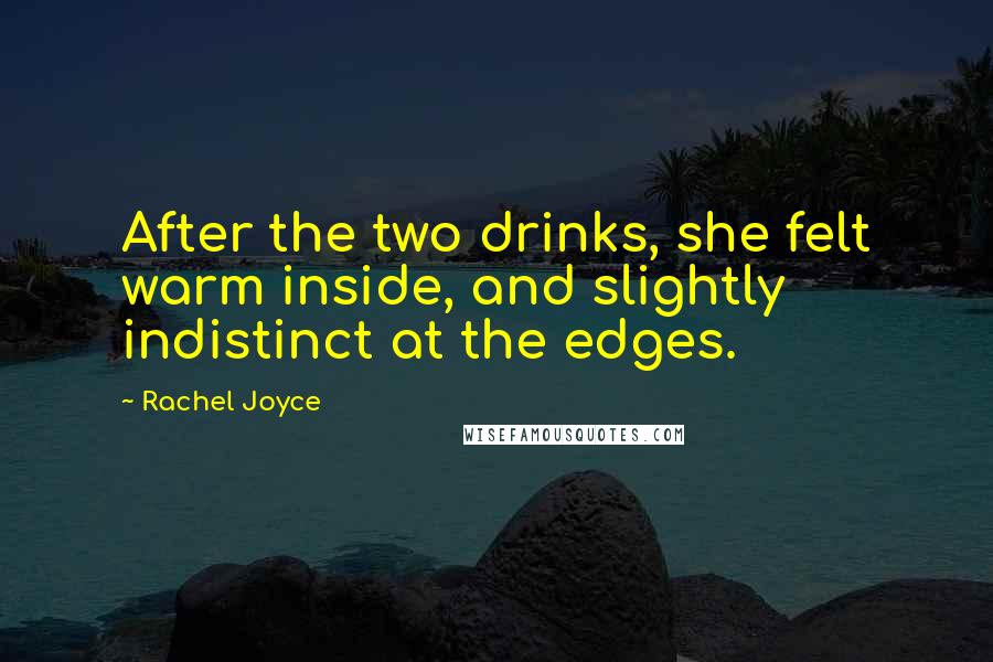 Rachel Joyce Quotes: After the two drinks, she felt warm inside, and slightly indistinct at the edges.