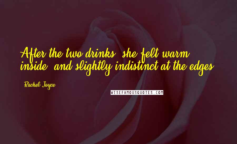 Rachel Joyce Quotes: After the two drinks, she felt warm inside, and slightly indistinct at the edges.