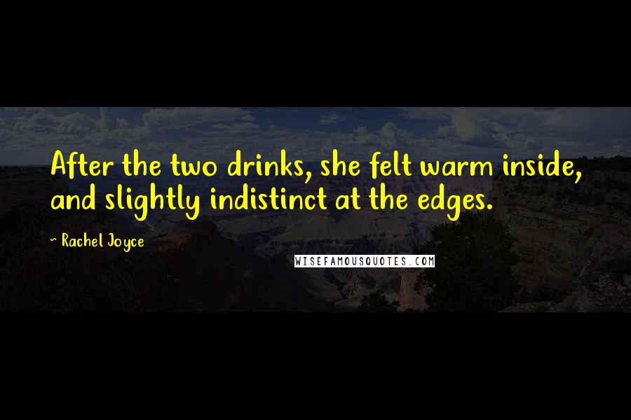 Rachel Joyce Quotes: After the two drinks, she felt warm inside, and slightly indistinct at the edges.