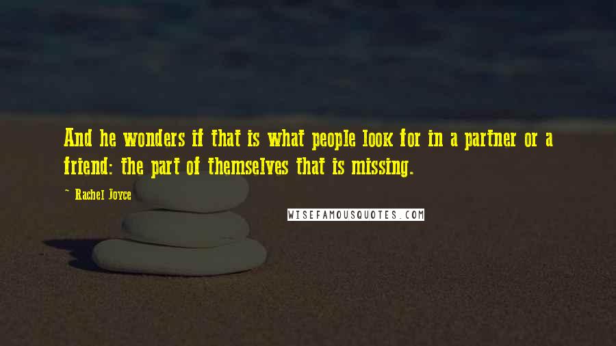 Rachel Joyce Quotes: And he wonders if that is what people look for in a partner or a friend: the part of themselves that is missing.