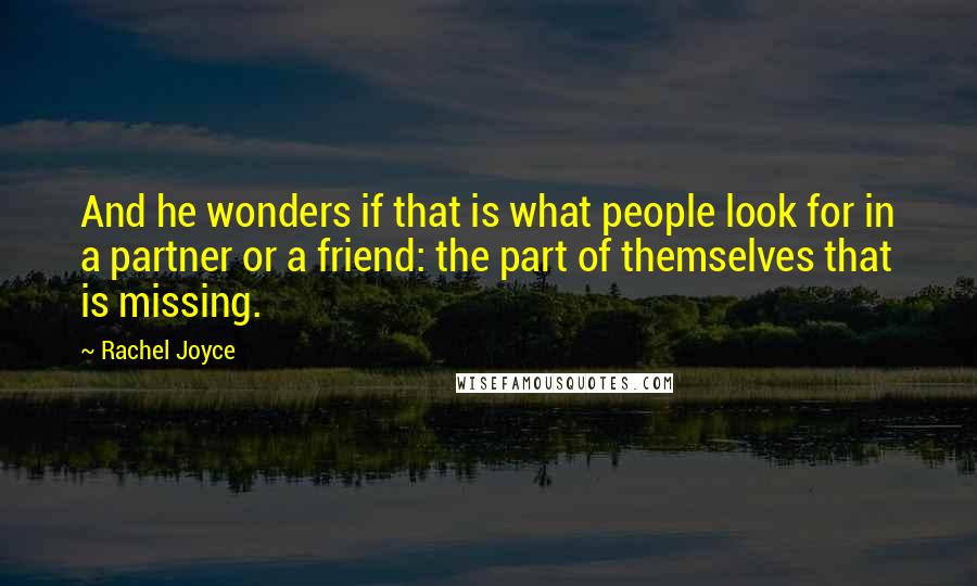 Rachel Joyce Quotes: And he wonders if that is what people look for in a partner or a friend: the part of themselves that is missing.