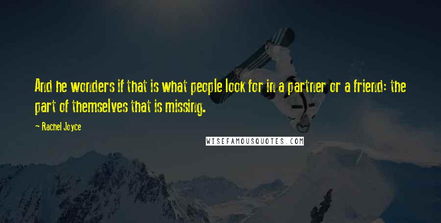 Rachel Joyce Quotes: And he wonders if that is what people look for in a partner or a friend: the part of themselves that is missing.