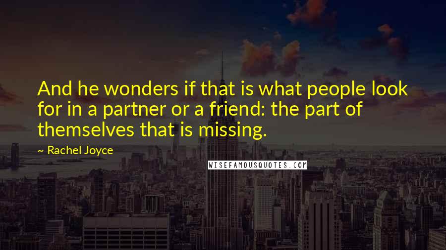 Rachel Joyce Quotes: And he wonders if that is what people look for in a partner or a friend: the part of themselves that is missing.