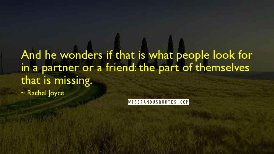 Rachel Joyce Quotes: And he wonders if that is what people look for in a partner or a friend: the part of themselves that is missing.