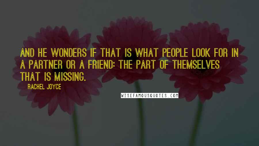 Rachel Joyce Quotes: And he wonders if that is what people look for in a partner or a friend: the part of themselves that is missing.