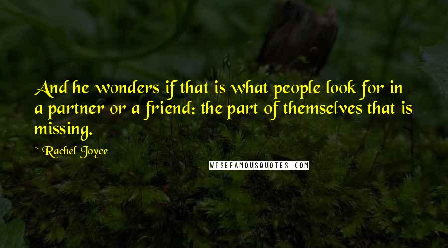 Rachel Joyce Quotes: And he wonders if that is what people look for in a partner or a friend: the part of themselves that is missing.