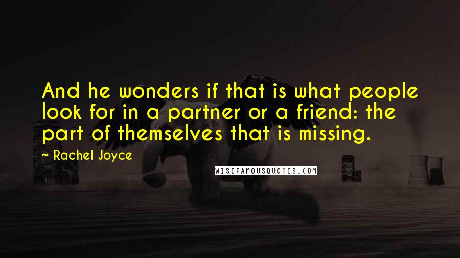 Rachel Joyce Quotes: And he wonders if that is what people look for in a partner or a friend: the part of themselves that is missing.