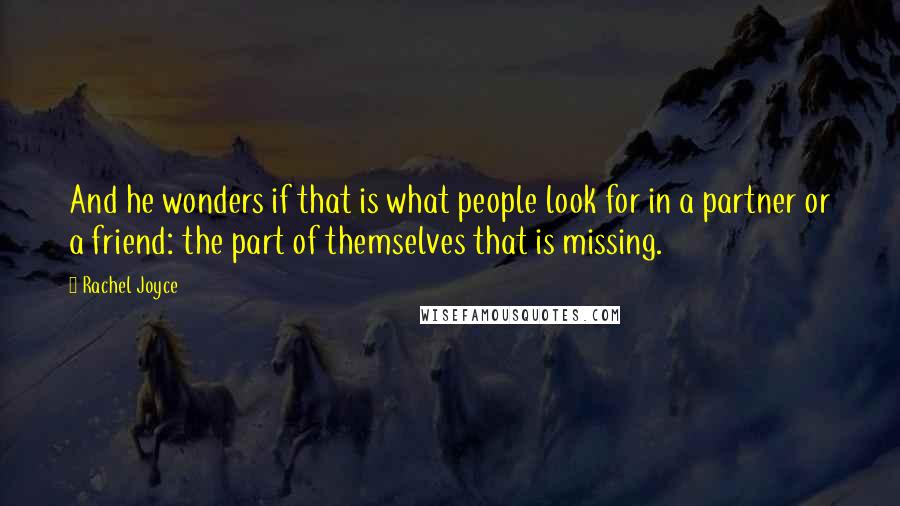 Rachel Joyce Quotes: And he wonders if that is what people look for in a partner or a friend: the part of themselves that is missing.