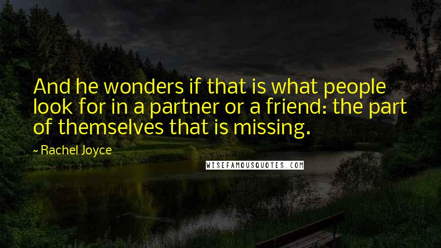 Rachel Joyce Quotes: And he wonders if that is what people look for in a partner or a friend: the part of themselves that is missing.