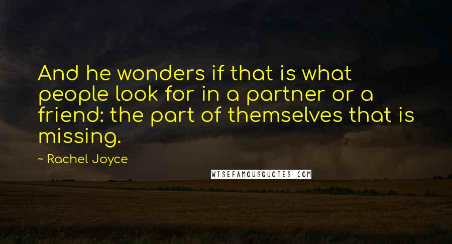 Rachel Joyce Quotes: And he wonders if that is what people look for in a partner or a friend: the part of themselves that is missing.