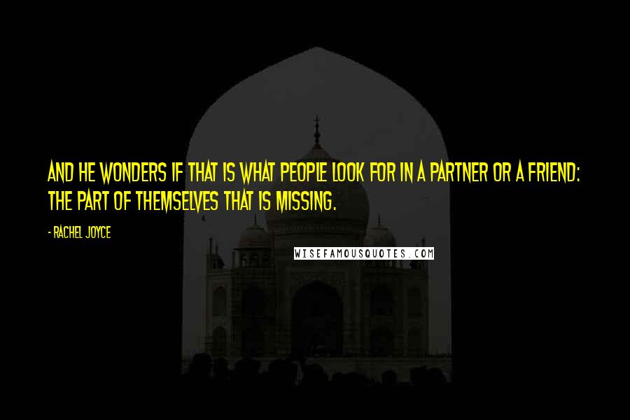 Rachel Joyce Quotes: And he wonders if that is what people look for in a partner or a friend: the part of themselves that is missing.