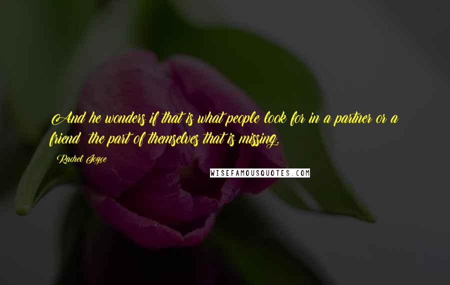 Rachel Joyce Quotes: And he wonders if that is what people look for in a partner or a friend: the part of themselves that is missing.