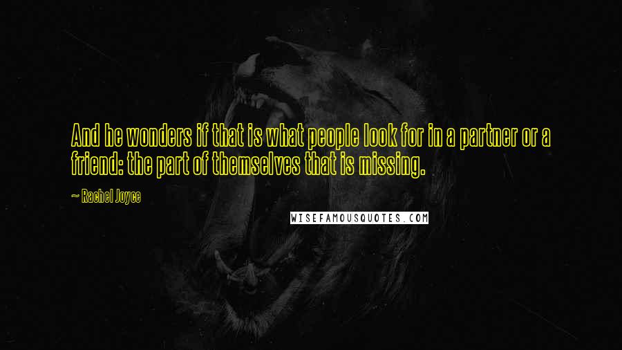 Rachel Joyce Quotes: And he wonders if that is what people look for in a partner or a friend: the part of themselves that is missing.