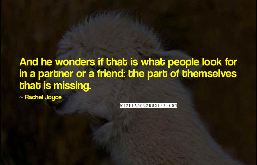 Rachel Joyce Quotes: And he wonders if that is what people look for in a partner or a friend: the part of themselves that is missing.