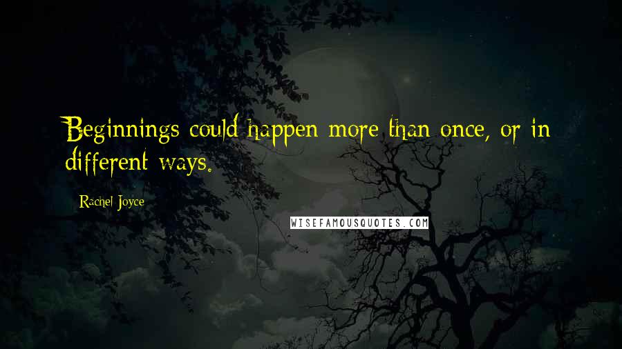Rachel Joyce Quotes: Beginnings could happen more than once, or in different ways.