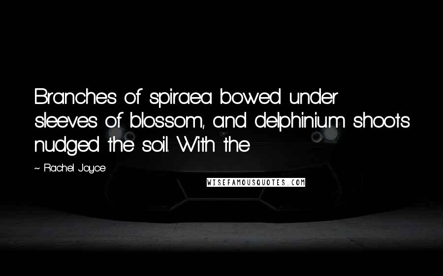 Rachel Joyce Quotes: Branches of spiraea bowed under sleeves of blossom, and delphinium shoots nudged the soil. With the