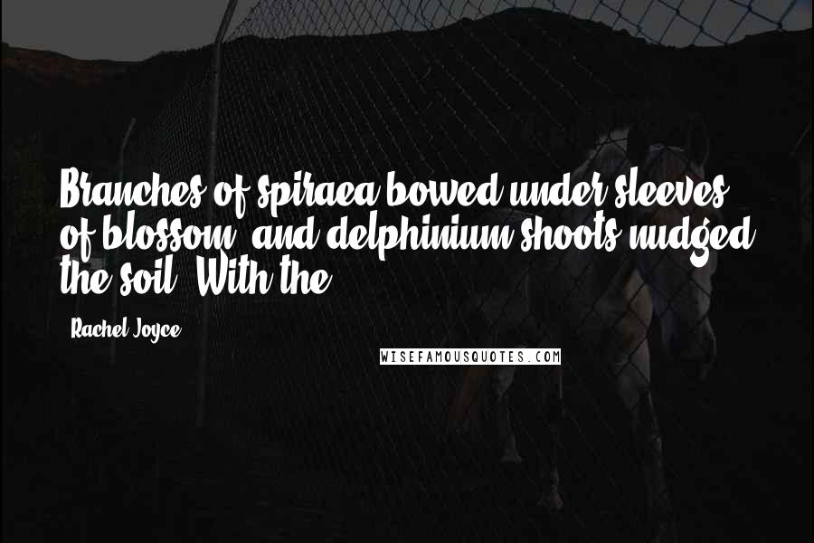 Rachel Joyce Quotes: Branches of spiraea bowed under sleeves of blossom, and delphinium shoots nudged the soil. With the